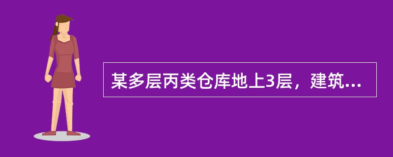 某多层丙类仓库地上3层，建筑高度18m，建筑面积12000㎡。占地面积4000㎡，建筑体积72000m³，耐火等级二级。储存棉.麻.服装衣物等物品，堆垛储存，堆垛高度不大于6m。该仓库属多层丙类2项堆