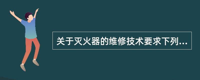 关于灭火器的维修技术要求下列说法正确的是（　）。