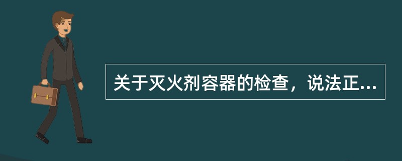 关于灭火剂容器的检查，说法正确的是（）。