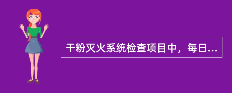 干粉灭火系统检查项目中，每日检查内容不包括（）。