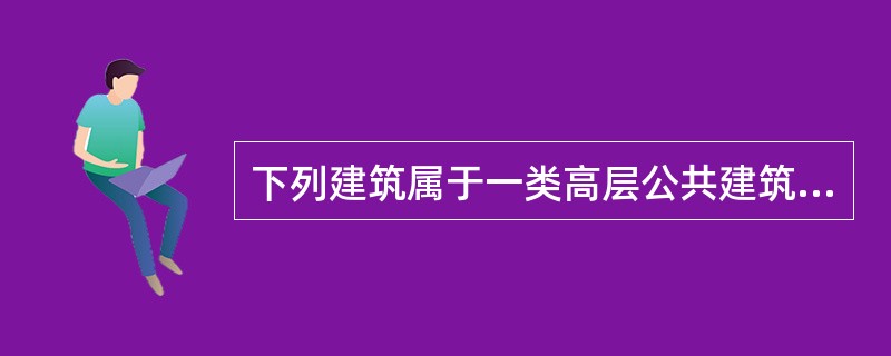 下列建筑属于一类高层公共建筑的有()。