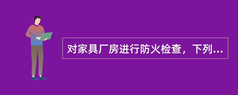 对家具厂房进行防火检查，下列做法不符合规范要求的是()。