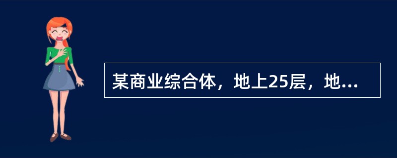 某商业综合体，地上25层，地下3层，建筑高度96m，总建筑面积38.29万m2，其中地上建筑面积28.09万m2.地下建筑面积10.2万m2。地下二层.三层为汽车库，室内净空高度为4m，地下一层主要为