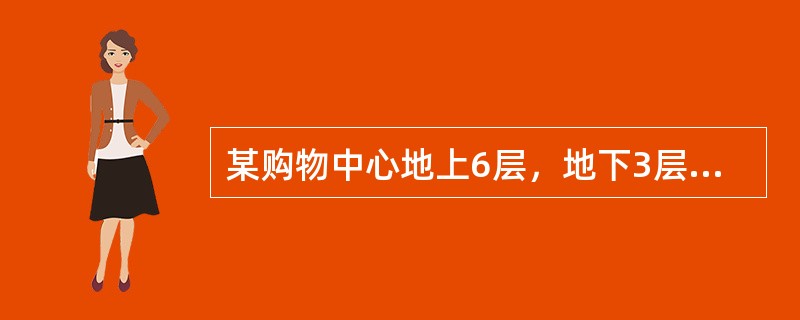 某购物中心地上6层，地下3层，总建筑面积126000m2，建筑高度35.0m。地上一至五层为商场，六层为餐饮。地下一层为超市、汽车库，地下二层为发电机房、消防水泵房、空调机房、排烟风机房等设备用户和汽