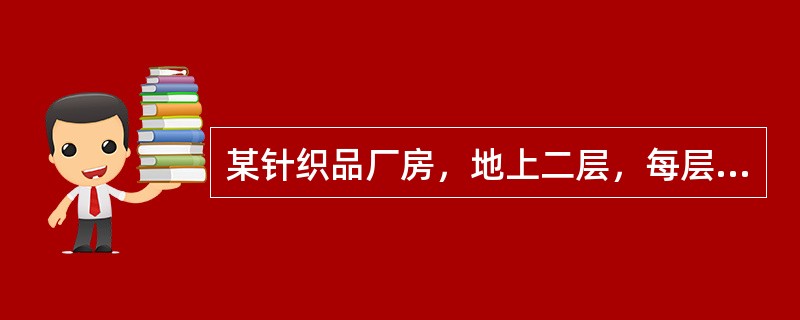 某针织品厂房，地上二层，每层层高4.5m，采用钢筋混凝土结构，耐火等级二级，每层建筑面积均为9000m2，厂房在靠近外墙共设置四部疏散用封闭楼梯间，疏散走道的净宽度为1m，疏散楼梯净宽度为2m，厂房内