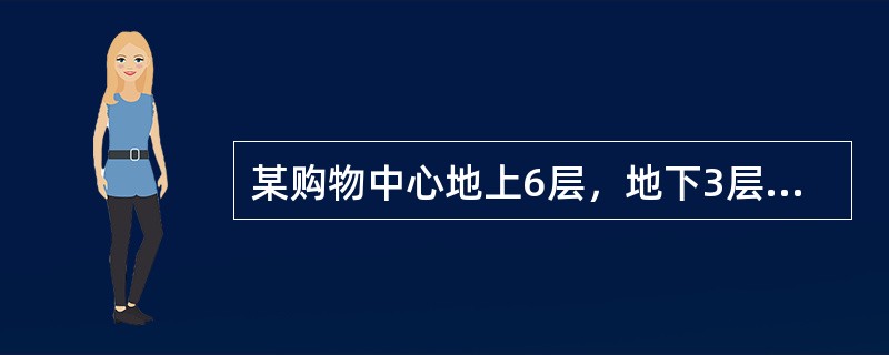 某购物中心地上6层，地下3层，总建筑面积126000m³，建筑高度35.0咽。地上一至五层为商场，六层为餐饮，地下一层为超市.汽车库，地下二层为发电机房.消防水泵房，空调机房.排烟风机房等设备用房和汽