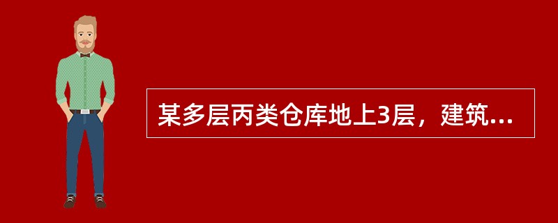 某多层丙类仓库地上3层，建筑高度18m，建筑面积12000㎡。占地面积4000㎡，建筑体积72000m³，耐火等级二级。储存棉.麻.服装衣物等物品，堆垛储存，堆垛高度不大于6m。该仓库属多层丙类2项堆