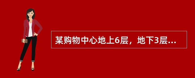 某购物中心地上6层，地下3层，总建筑面积126000m³，建筑高度35.0咽。地上一至五层为商场，六层为餐饮，地下一层为超市.汽车库，地下二层为发电机房.消防水泵房，空调机房.排烟风机房等设备用房和汽