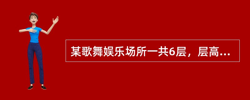 某歌舞娱乐场所一共6层，层高3m，每层建筑面积1200㎡，耐火等级二级，按照现行有关国家工程建设消防技术标准的有关规定设置消防设施。<br />该歌舞厅定位是高档休闲娱乐场所，采用了豪华装