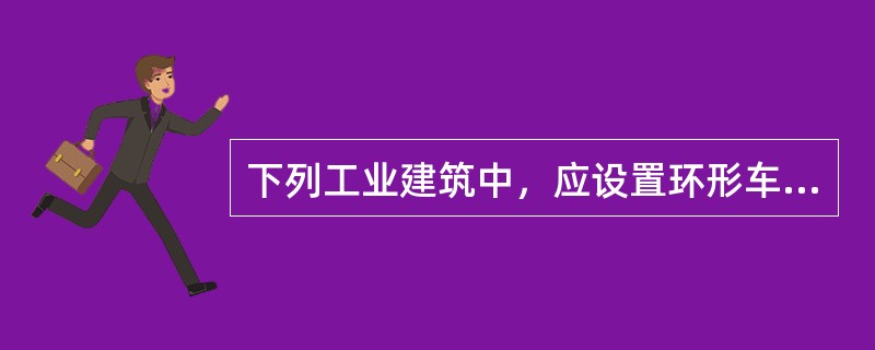 下列工业建筑中，应设置环形车道的是（）。