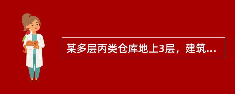 某多层丙类仓库地上3层，建筑高度18m，建筑面积12000㎡。占地面积4000㎡，建筑体积72000m³，耐火等级二级。储存棉.麻.服装衣物等物品，堆垛储存，堆垛高度不大于6m。该仓库属多层丙类2项堆