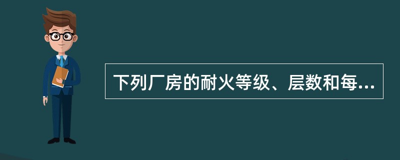 下列厂房的耐火等级、层数和每个防火分区的最大允许建筑面积符合规范要求的是（　）。