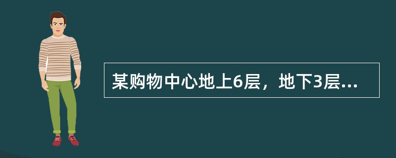 某购物中心地上6层，地下3层，总建筑面积126000m2，建筑高度35.0m。地上一至五层为商场，六层为餐饮。地下一层为超市、汽车库，地下二层为发电机房、消防水泵房、空调机房、排烟风机房等设备用户和汽