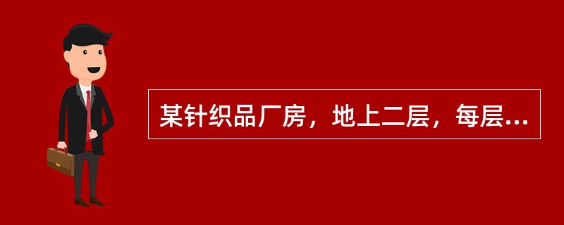 某针织品厂房，地上二层，每层层高4.5m，采用钢筋混凝土结构，耐火等级二级，每层建筑面积均为9000m2，厂房在靠近外墙共设置四部疏散用封闭楼梯间，疏散走道的净宽度为1m，疏散楼梯净宽度为2m，厂房内