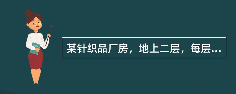 某针织品厂房，地上二层，每层层高4.5m，采用钢筋混凝土结构，耐火等级二级，每层建筑面积均为9000m2，厂房在靠近外墙共设置四部疏散用封闭楼梯间，疏散走道的净宽度为1m，疏散楼梯净宽度为2m，厂房内