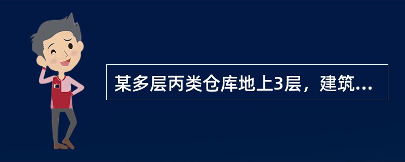 某多层丙类仓库地上3层，建筑高度18m，建筑面积12000㎡。占地面积4000㎡，建筑体积72000m³，耐火等级二级。储存棉.麻.服装衣物等物品，堆垛储存，堆垛高度不大于6m。该仓库属多层丙类2项堆