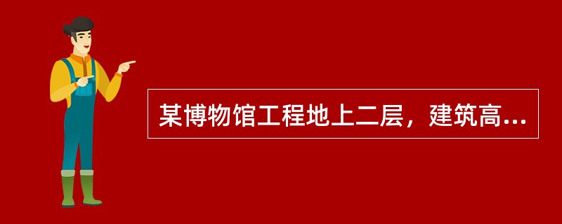 某博物馆工程地上二层，建筑高度为23.80m，总建筑面积为104000m2，钢桁架结构，耐火等级一级。该建筑一层层高12m，建筑面积为92350m2，主要使用性质为展览大厅、六个主题展览厅、管理用房及