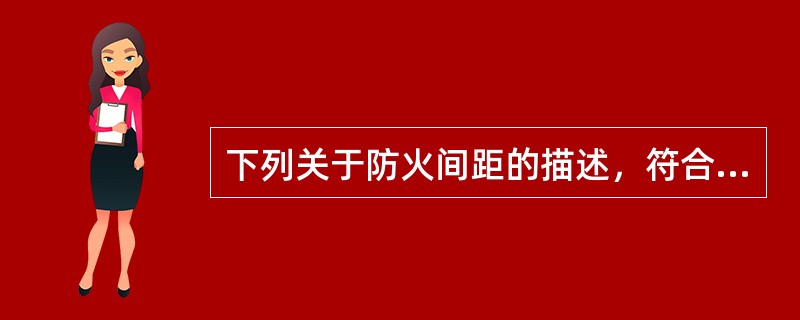 下列关于防火间距的描述，符合规范要求的是（）。