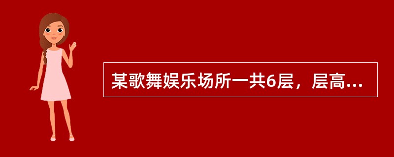 某歌舞娱乐场所一共6层，层高3m，每层建筑面积1200㎡，耐火等级二级，按照现行有关国家工程建设消防技术标准的有关规定设置消防设施。<br />该歌舞厅定位是高档休闲娱乐场所，采用了豪华装