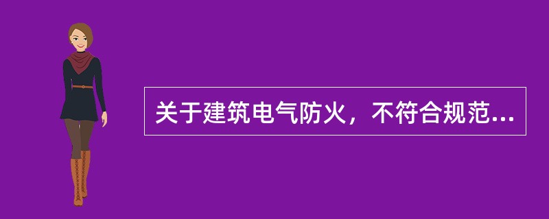 关于建筑电气防火，不符合规范要求的是（）