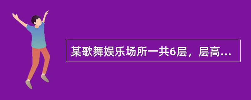 某歌舞娱乐场所一共6层，层高3m，每层建筑面积1200㎡，耐火等级二级，按照现行有关国家工程建设消防技术标准的有关规定设置消防设施。<br />该歌舞厅定位是高档休闲娱乐场所，采用了豪华装