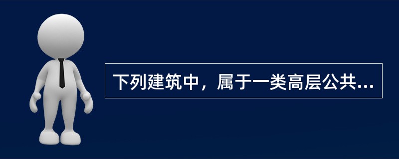 下列建筑中，属于一类高层公共建筑的有（）。