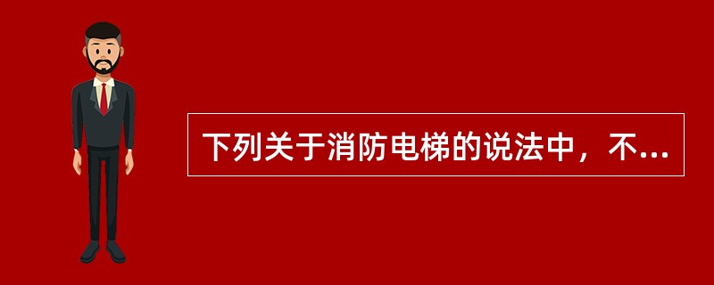 下列关于消防电梯的说法中，不正确的是（）。