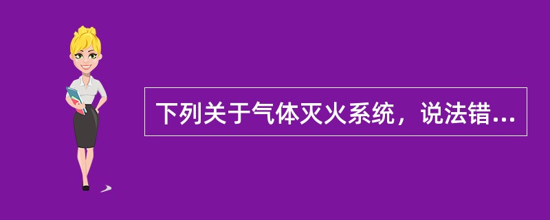 下列关于气体灭火系统，说法错误的是（）。