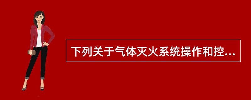 下列关于气体灭火系统操作和控制的说法中，不正确的有（）。