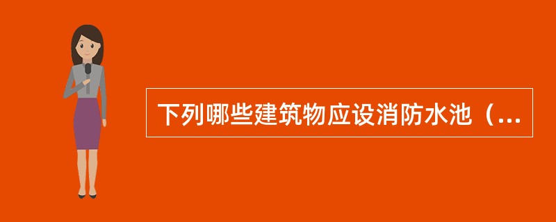 下列哪些建筑物应设消防水池（）。