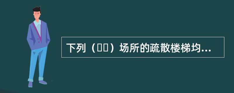 下列（  ）场所的疏散楼梯均应设置封闭楼梯间。