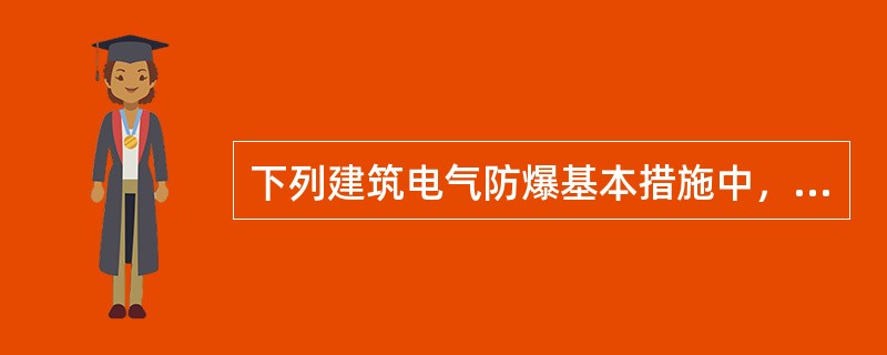 下列建筑电气防爆基本措施中，错误的是（　）。