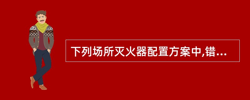 下列场所灭火器配置方案中,错误的是（ ）