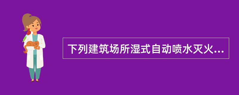 下列建筑场所湿式自动喷水灭火系统喷头选型方案中，正确的有（ ）