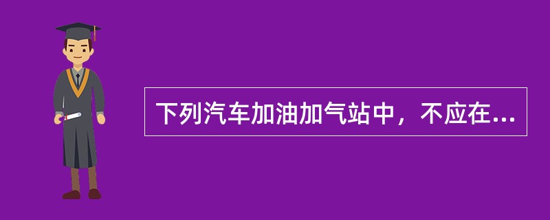 下列汽车加油加气站中，不应在城市中心建设的有（　）。