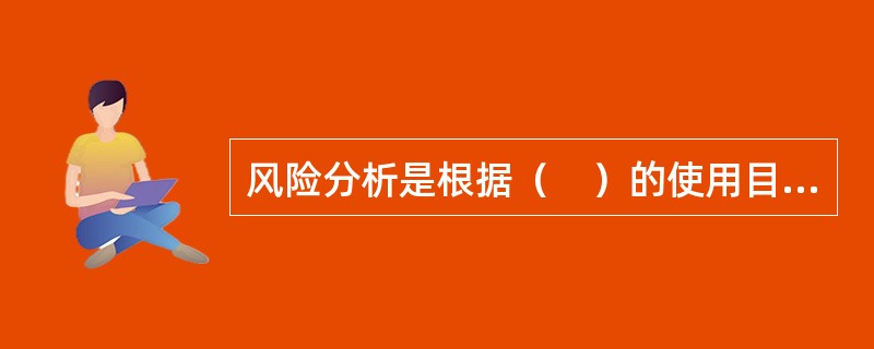 风险分析是根据（　）的使用目的，对识别出的风险进行定性和定量的分析，为风险评价和风险应对提供支持。