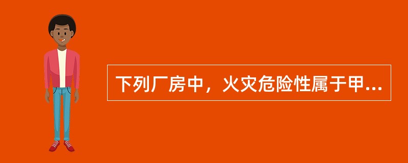 下列厂房中，火灾危险性属于甲类的是（）