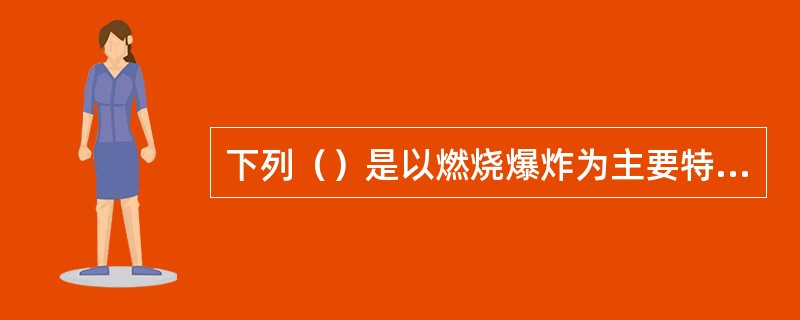 下列（）是以燃烧爆炸为主要特征的易燃易爆化学物品。