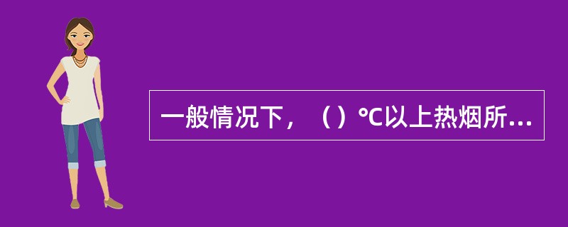 一般情况下，（）℃以上热烟所到之处，遇到的可燃物都有可能被引燃起火。