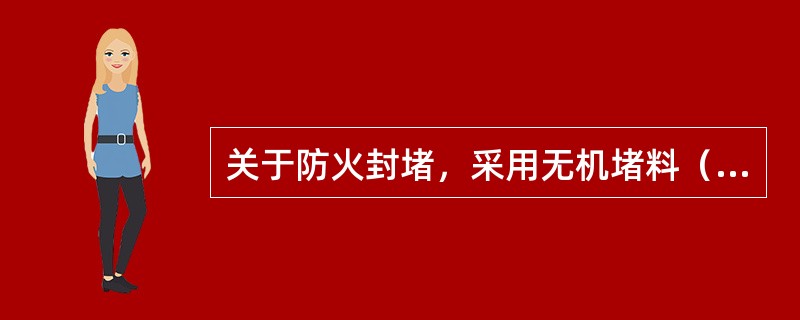 关于防火封堵，采用无机堵料（防火灰泥、或耐火砖）堆砌，其厚度不应小于（　）mm（根据产品的性能而定）。