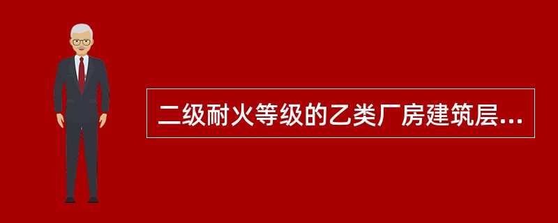 二级耐火等级的乙类厂房建筑层数最多为（）层。