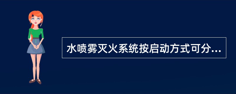 水喷雾灭火系统按启动方式可分为电动启动水喷雾灭火系统和（）。