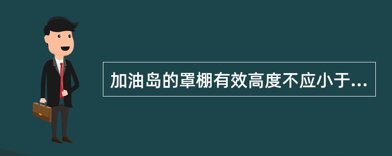 加油岛的罩棚有效高度不应小于（　）m。