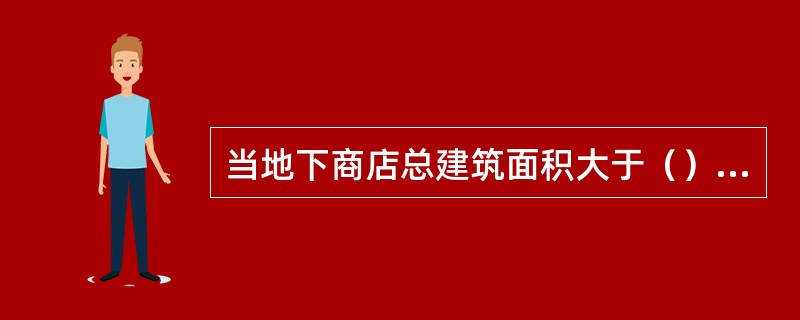 当地下商店总建筑面积大于（）时，应采用不开设门窗洞口的防火墙分隔。