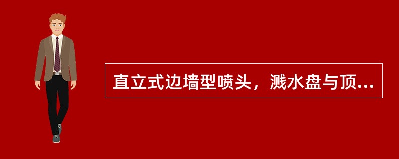 直立式边墙型喷头，溅水盘与顶板的距离不应小于（）mm。
