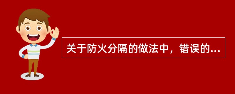 关于防火分隔的做法中，错误的是（）。