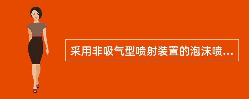 采用非吸气型喷射装置的泡沫喷淋保护非水溶性甲乙丙类液体时，应选用（）。