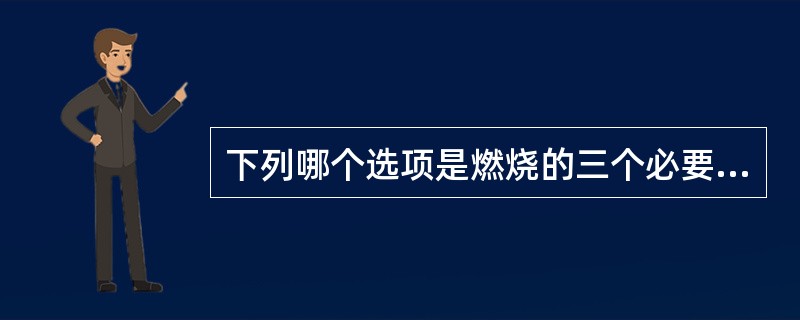 下列哪个选项是燃烧的三个必要条件（）。