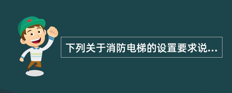 下列关于消防电梯的设置要求说法正确的是（）。