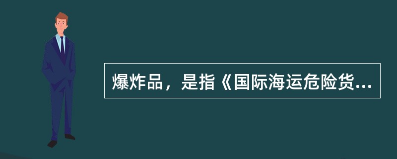 爆炸品，是指《国际海运危险货物规则》列为第1类的危险货物。包括具有整体爆炸危险、具有抛射危险但无整体爆炸危险、具有燃烧危险并兼有较小爆炸（局部爆炸）或较小抛射（局部抛射）危险之一或兼有这两种危险但无整